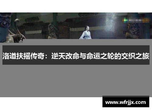 洛道扶摇传奇：逆天改命与命运之轮的交织之旅